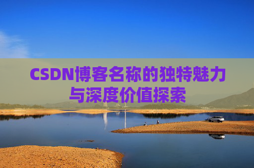 CSDN博客名称的独特魅力与深度价值探索 CSDN博客名称的独特魅力与深度价值探索